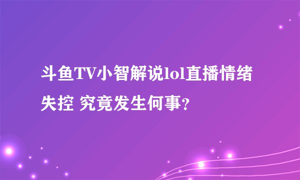 斗鱼TV小智解说lol直播情绪失控 究竟发生何事?