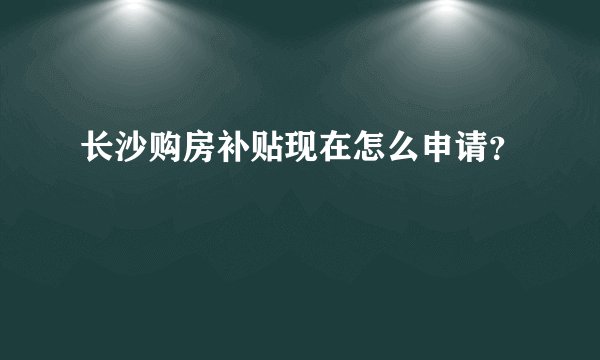 长沙购房补贴现在怎么申请?