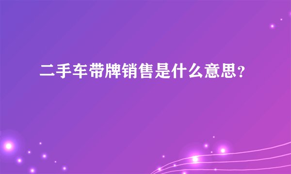 二手车带牌销售是什么意思?