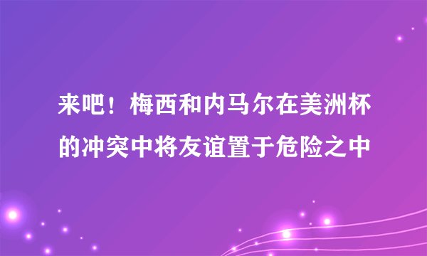 来吧!梅西和内马尔在美洲杯的冲突中将友谊置于危险之中