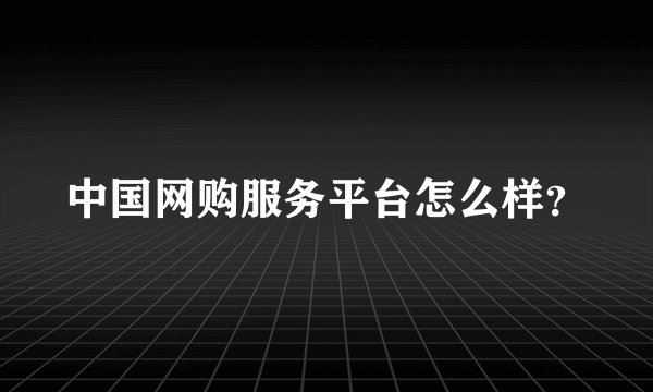 中国网购服务平台怎么样?