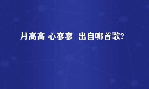 月高高 心寥寥  出自哪首歌?
