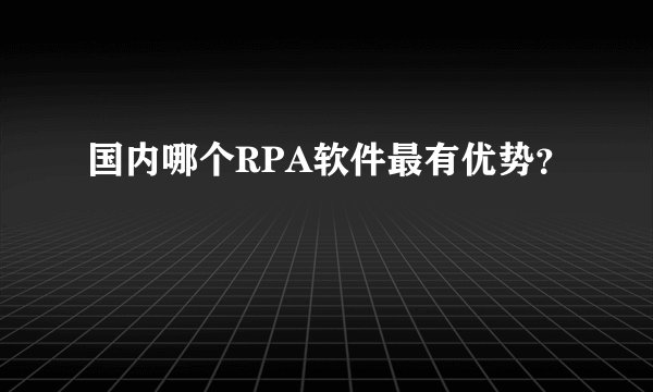 国内哪个RPA软件最有优势？