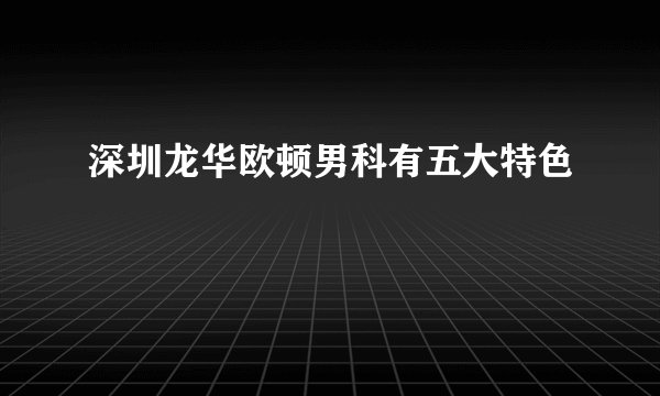 深圳龙华欧顿男科有五大特色