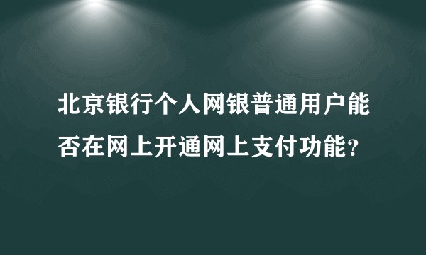 北京银行个人网银普通用户能否在网上开通网上支付功能？