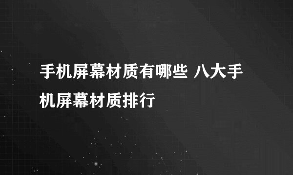 手机屏幕材质有哪些 八大手机屏幕材质排行
