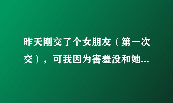 昨天刚交了个女朋友(第一次交),可我因为害羞没和她说话,明天我要怎么和她聊?聊什么?急…