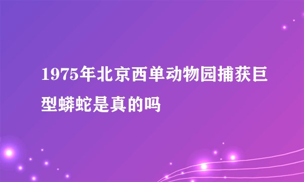 1975年北京西单动物园捕获巨型蟒蛇是真的吗
