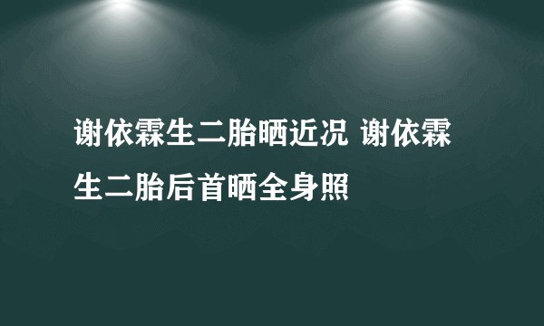 谢依霖生二胎晒近况 谢依霖生二胎后首晒全身照