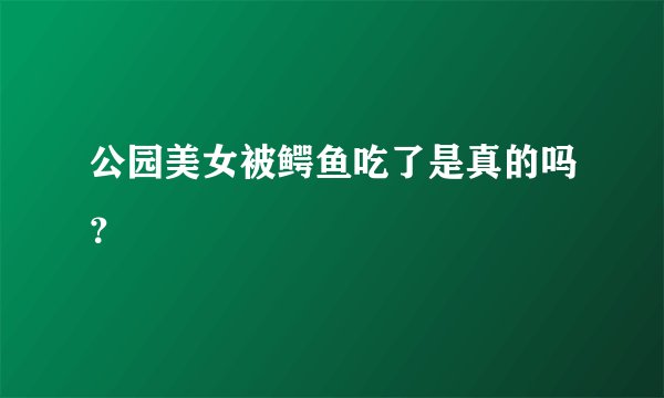 公园美女被鳄鱼吃了是真的吗？