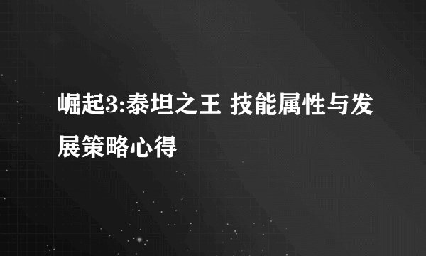 崛起3:泰坦之王 技能属性与发展策略心得