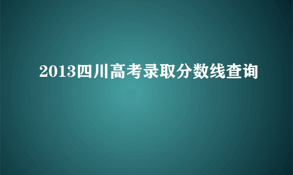 2013四川高考录取分数线查询
