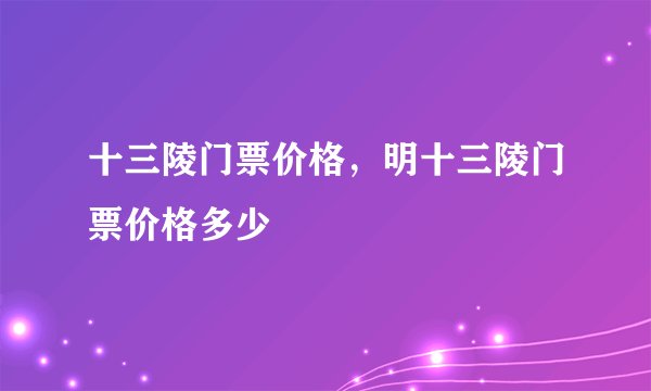十三陵门票价格，明十三陵门票价格多少