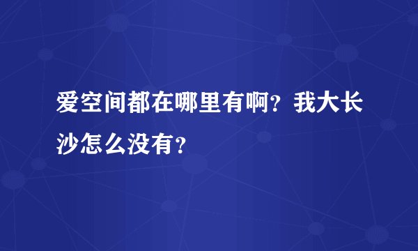 爱空间都在哪里有啊？我大长沙怎么没有？