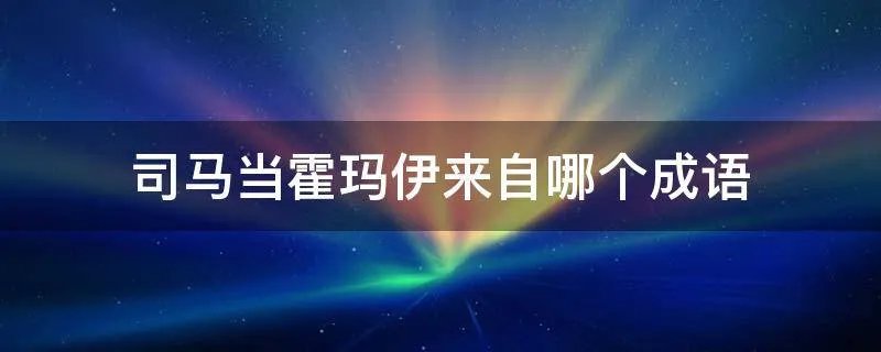 司马当霍玛伊来自哪个成语