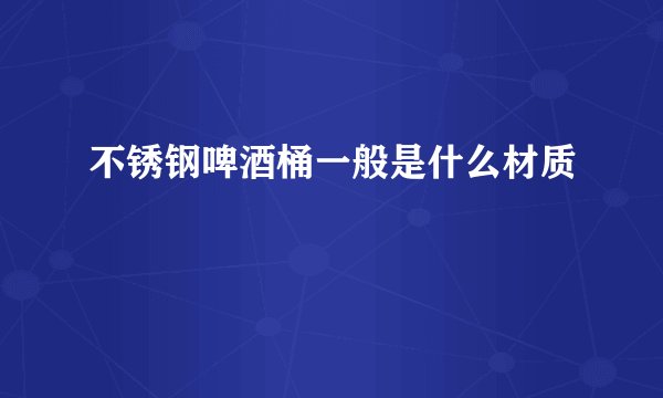 不锈钢啤酒桶一般是什么材质