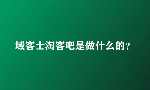 域客士淘客吧是做什么的？