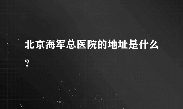 北京海军总医院的地址是什么？