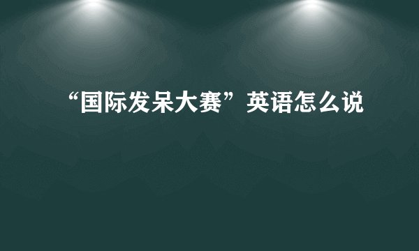 “国际发呆大赛”英语怎么说