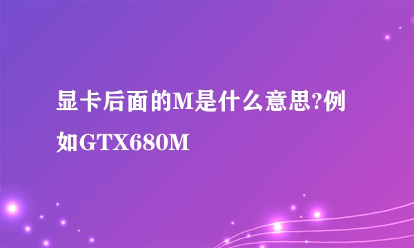 显卡后面的M是什么意思?例如GTX680M