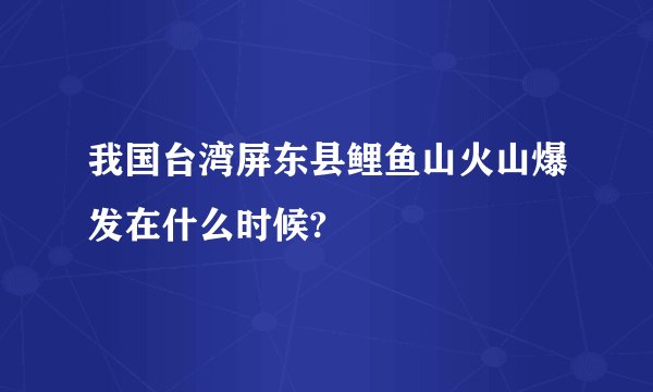 我国台湾屏东县鲤鱼山火山爆发在什么时候?