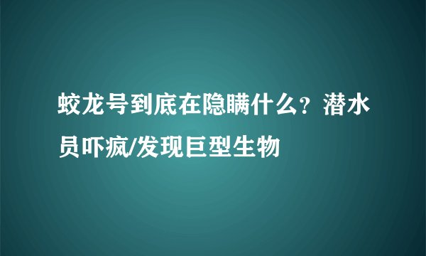 蛟龙号到底在隐瞒什么？潜水员吓疯/发现巨型生物