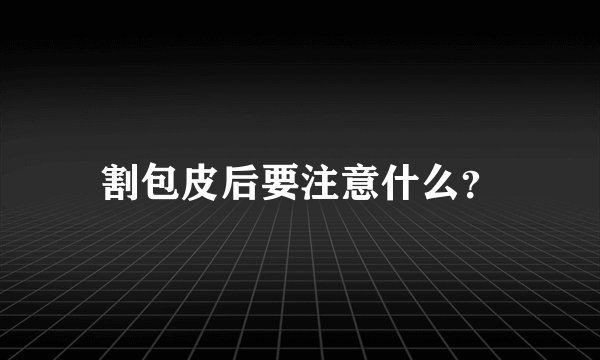 割包皮后要注意什么？