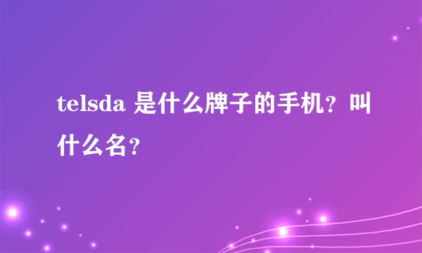 telsda 是什么牌子的手机？叫什么名？