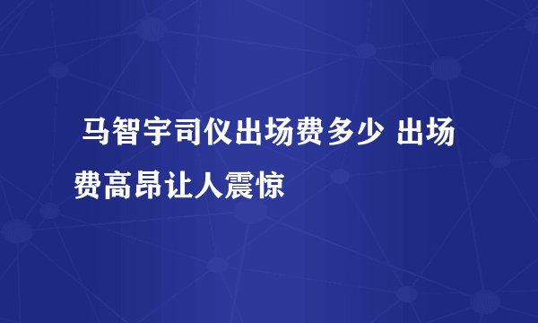  马智宇司仪出场费多少 出场费高昂让人震惊