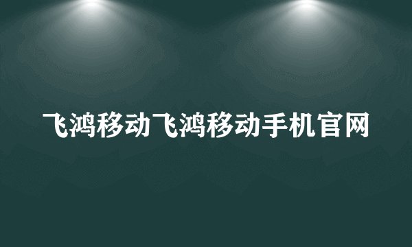 飞鸿移动飞鸿移动手机官网