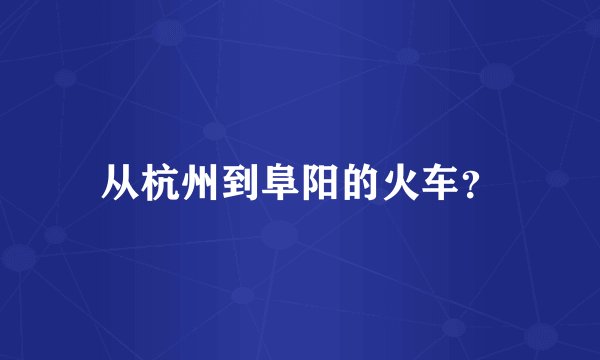 从杭州到阜阳的火车？