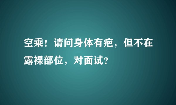 空乘！请问身体有疤，但不在露裸部位，对面试？