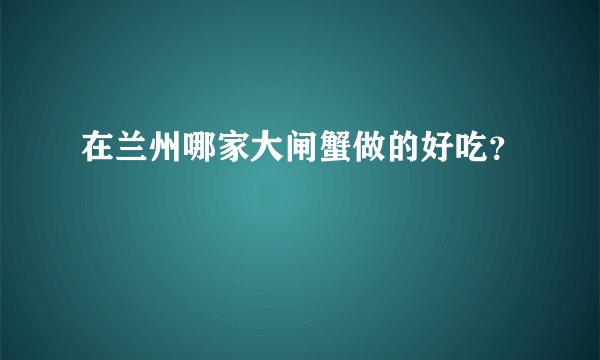 在兰州哪家大闸蟹做的好吃?