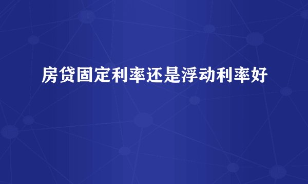 房贷固定利率还是浮动利率好