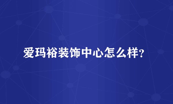 爱玛裕装饰中心怎么样？