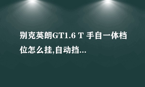 别克英朗GT1.6 T 手自一体档位怎么挂,自动挡怎么切换为手动挡?求解答。。谢谢。