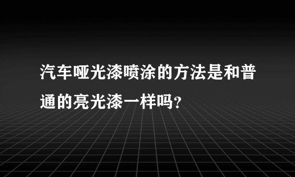 汽车哑光漆喷涂的方法是和普通的亮光漆一样吗？