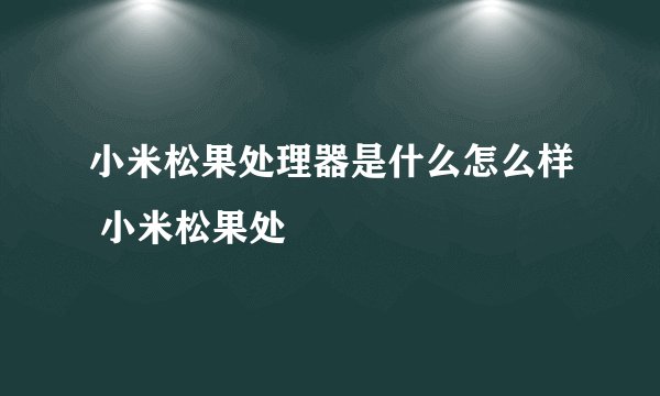 小米松果处理器是什么怎么样 小米松果处