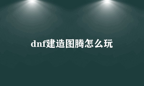 dnf建造图腾怎么玩