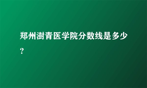 郑州澍青医学院分数线是多少?