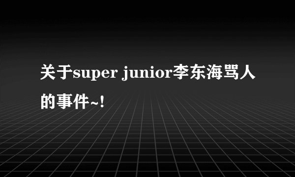 关于super junior李东海骂人的事件~!