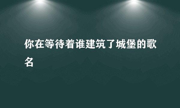 你在等待着谁建筑了城堡的歌名