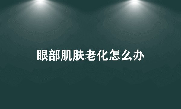 眼部肌肤老化怎么办