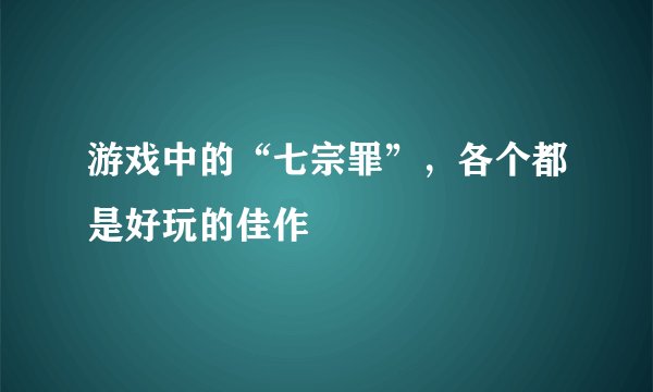 游戏中的“七宗罪”，各个都是好玩的佳作