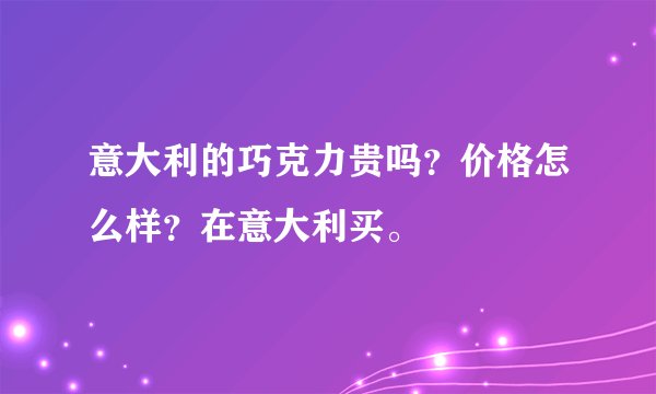 意大利的巧克力贵吗？价格怎么样？在意大利买。