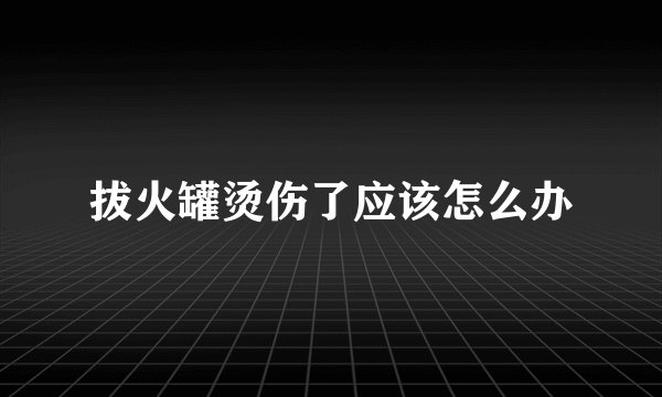 拔火罐烫伤了应该怎么办