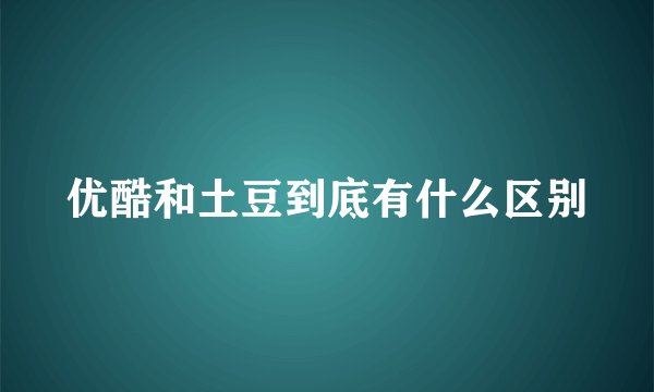优酷和土豆到底有什么区别