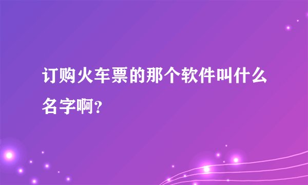 订购火车票的那个软件叫什么名字啊?