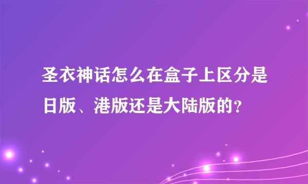 圣衣神话怎么在盒子上区分是日版、港版还是大陆版的？