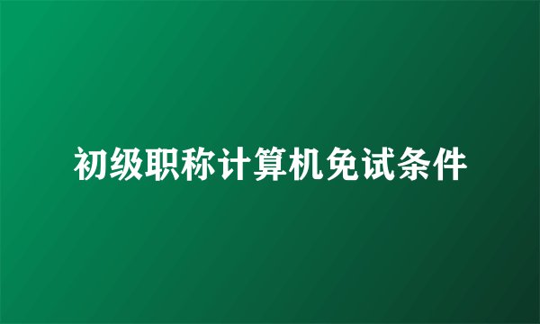 初级职称计算机免试条件